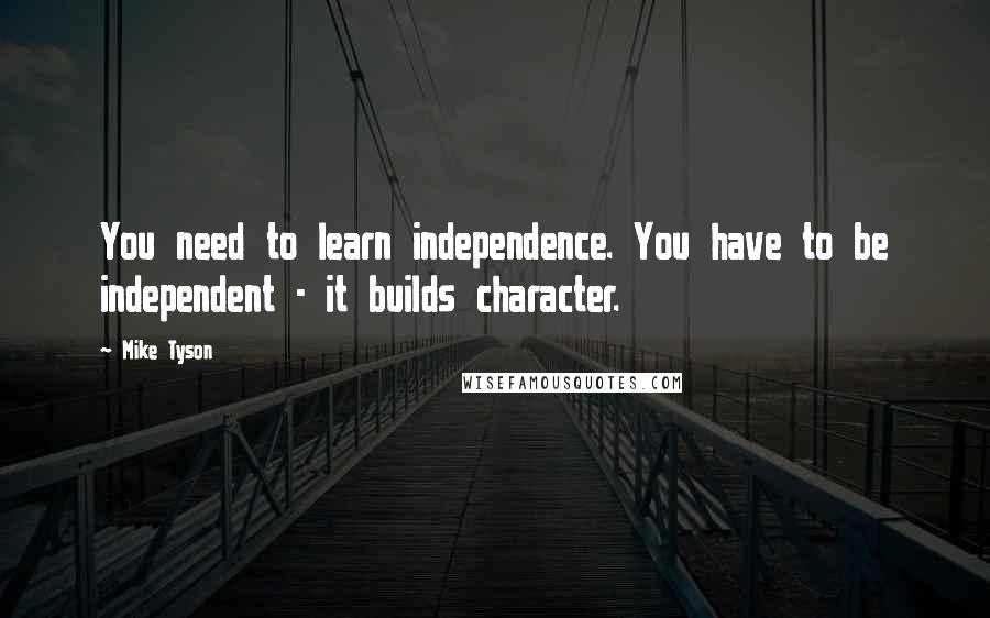 Mike Tyson Quotes: You need to learn independence. You have to be independent - it builds character.