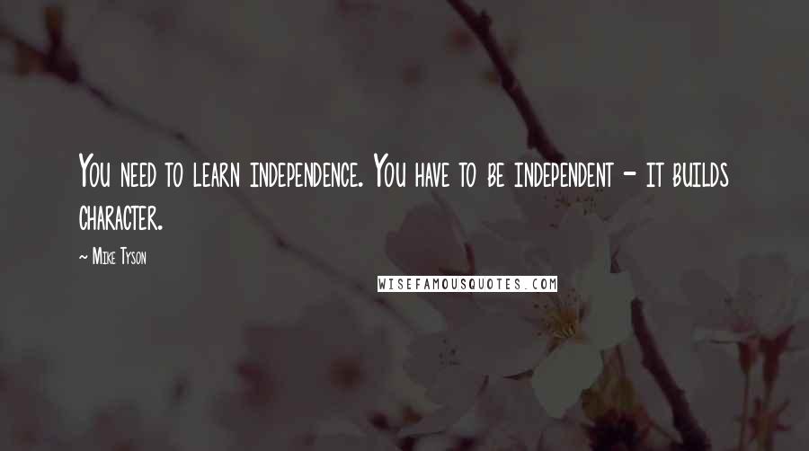 Mike Tyson Quotes: You need to learn independence. You have to be independent - it builds character.