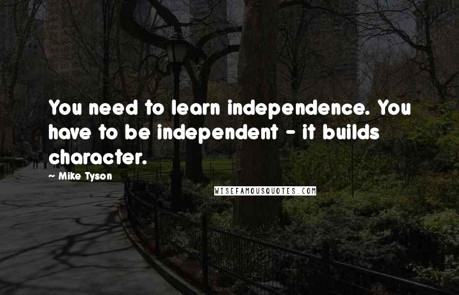 Mike Tyson Quotes: You need to learn independence. You have to be independent - it builds character.