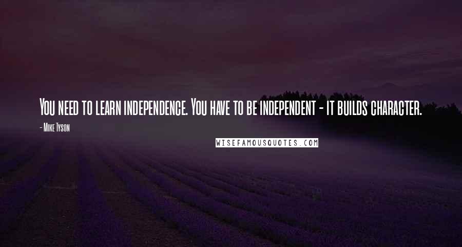 Mike Tyson Quotes: You need to learn independence. You have to be independent - it builds character.