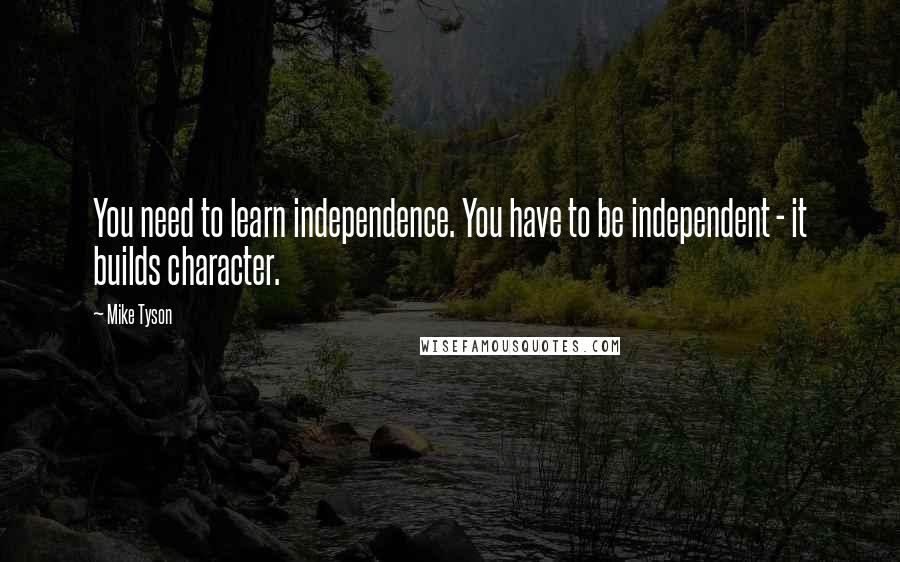 Mike Tyson Quotes: You need to learn independence. You have to be independent - it builds character.