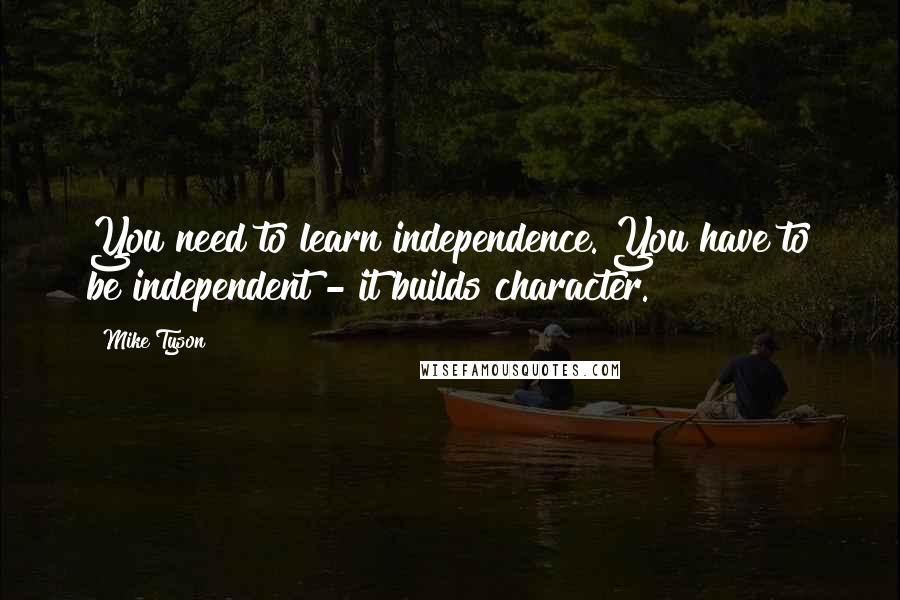 Mike Tyson Quotes: You need to learn independence. You have to be independent - it builds character.