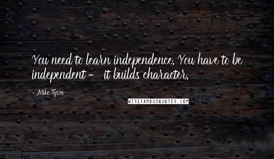 Mike Tyson Quotes: You need to learn independence. You have to be independent - it builds character.