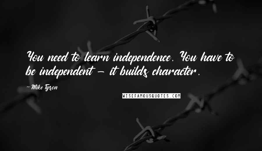 Mike Tyson Quotes: You need to learn independence. You have to be independent - it builds character.