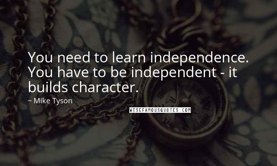 Mike Tyson Quotes: You need to learn independence. You have to be independent - it builds character.