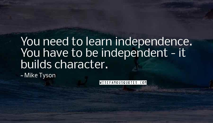 Mike Tyson Quotes: You need to learn independence. You have to be independent - it builds character.