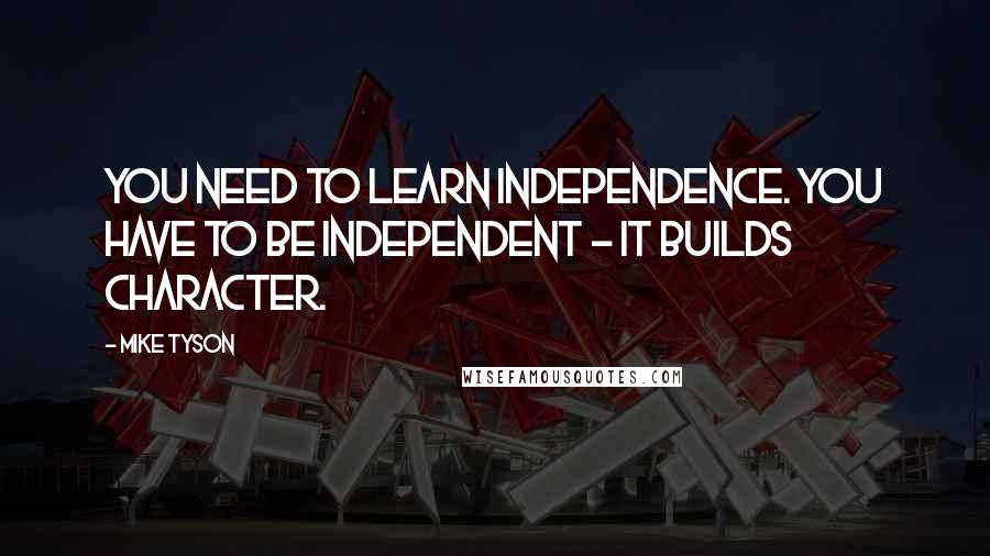 Mike Tyson Quotes: You need to learn independence. You have to be independent - it builds character.