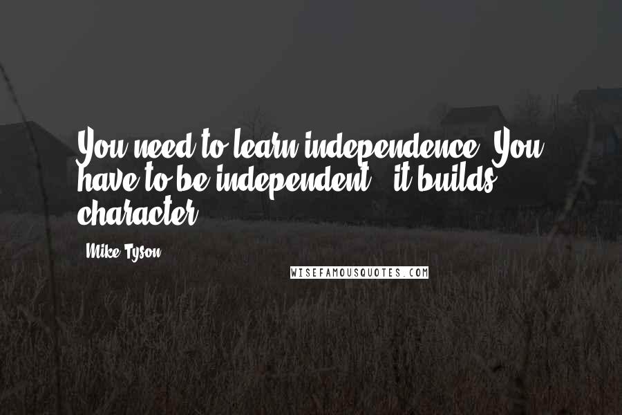 Mike Tyson Quotes: You need to learn independence. You have to be independent - it builds character.