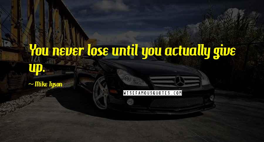 Mike Tyson Quotes: You never lose until you actually give up.