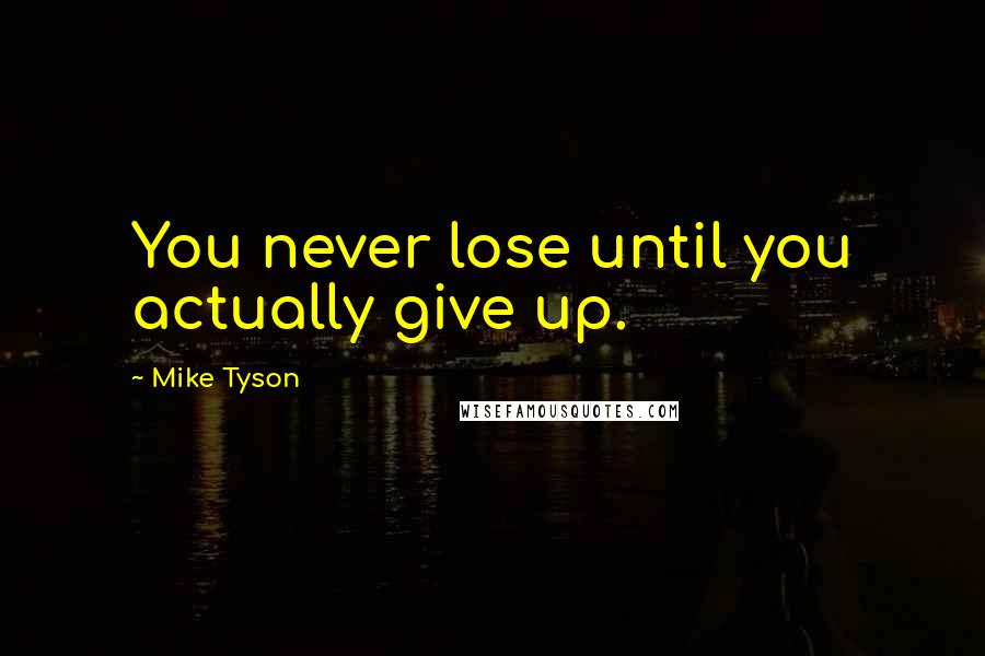 Mike Tyson Quotes: You never lose until you actually give up.