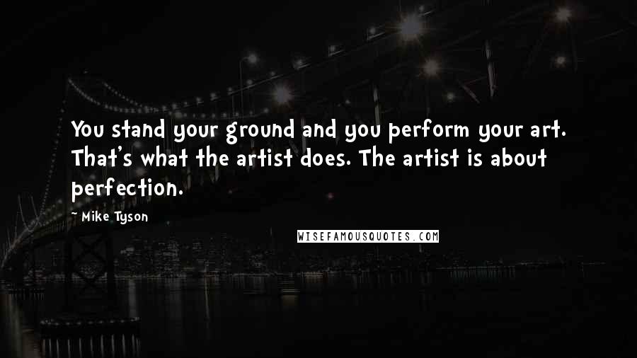Mike Tyson Quotes: You stand your ground and you perform your art. That's what the artist does. The artist is about perfection.