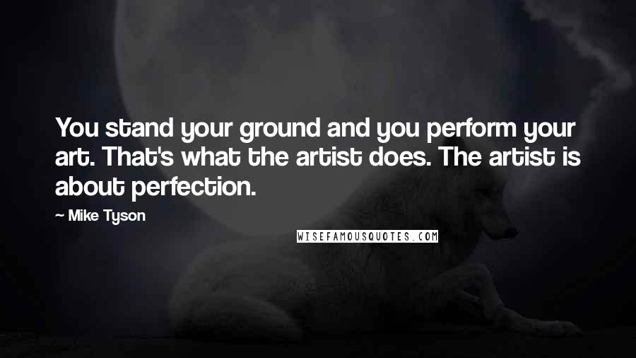 Mike Tyson Quotes: You stand your ground and you perform your art. That's what the artist does. The artist is about perfection.