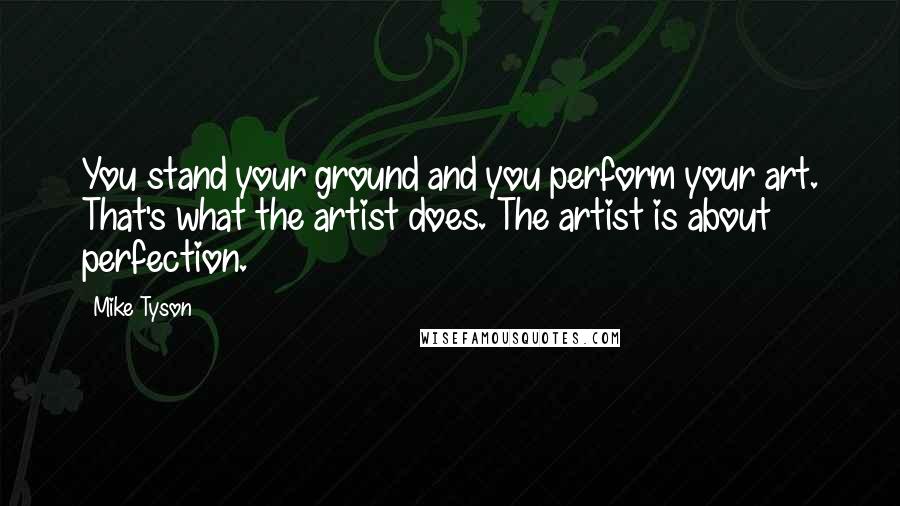 Mike Tyson Quotes: You stand your ground and you perform your art. That's what the artist does. The artist is about perfection.