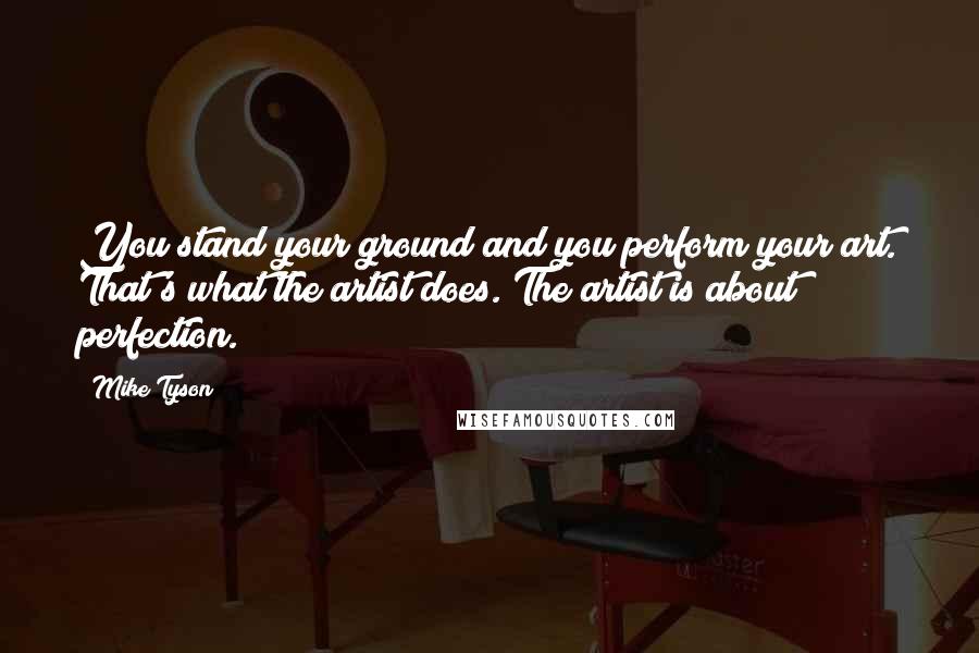 Mike Tyson Quotes: You stand your ground and you perform your art. That's what the artist does. The artist is about perfection.