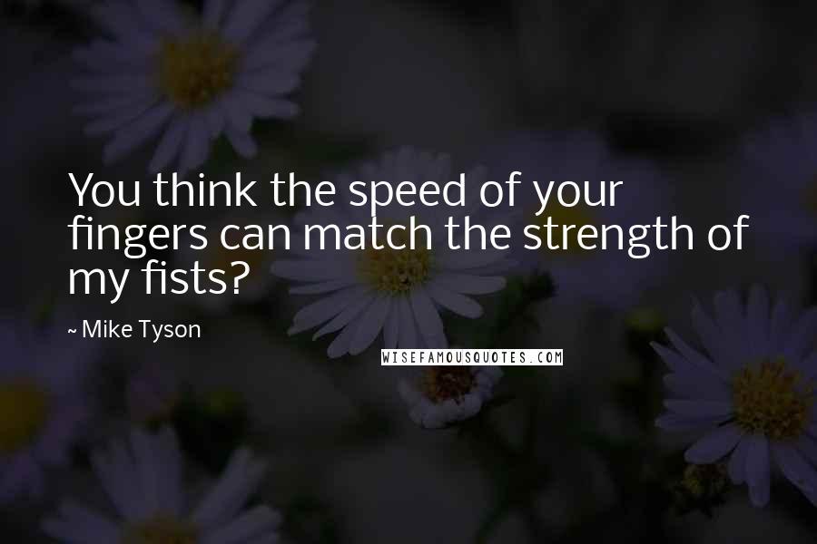 Mike Tyson Quotes: You think the speed of your fingers can match the strength of my fists?