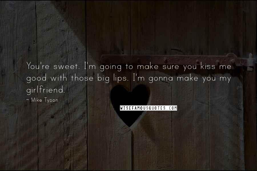 Mike Tyson Quotes: You're sweet. I'm going to make sure you kiss me good with those big lips. I'm gonna make you my girlfriend.