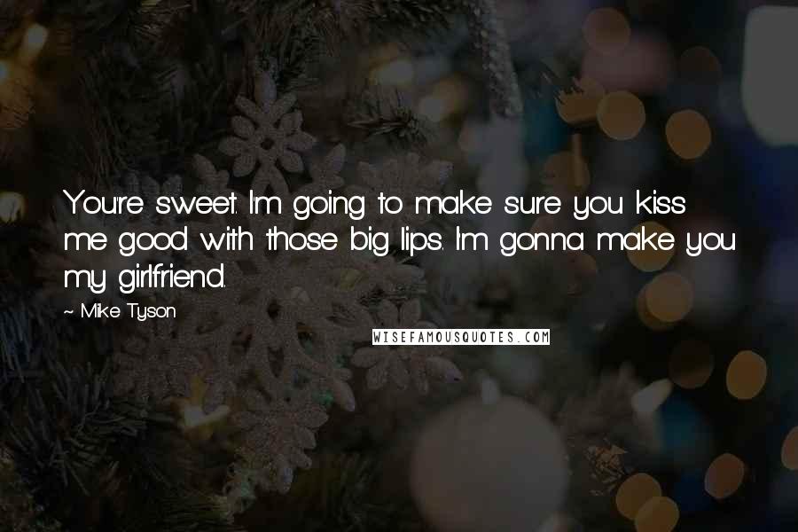 Mike Tyson Quotes: You're sweet. I'm going to make sure you kiss me good with those big lips. I'm gonna make you my girlfriend.