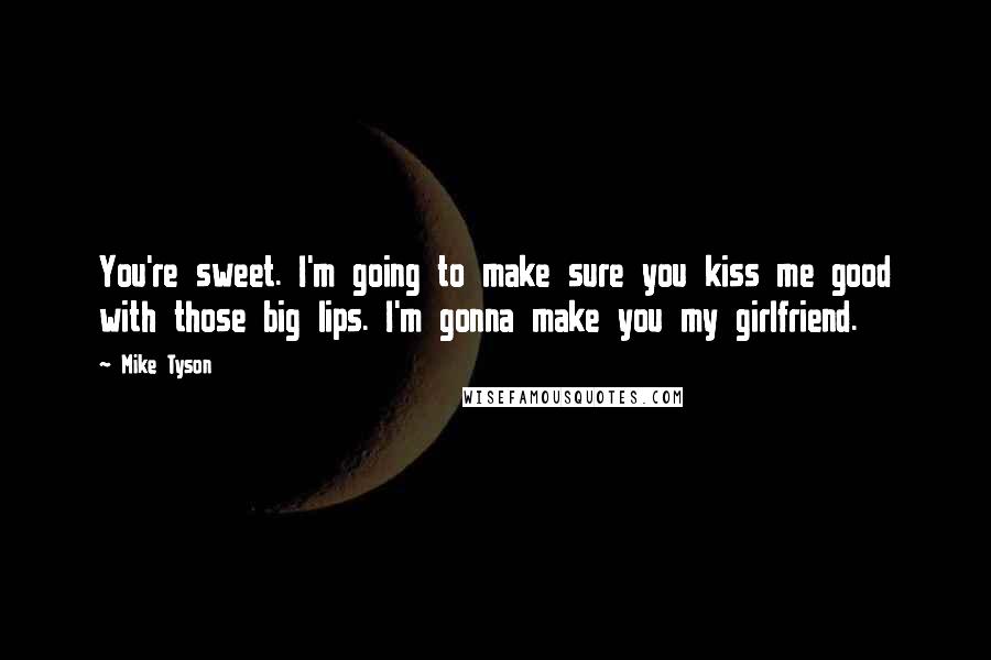 Mike Tyson Quotes: You're sweet. I'm going to make sure you kiss me good with those big lips. I'm gonna make you my girlfriend.