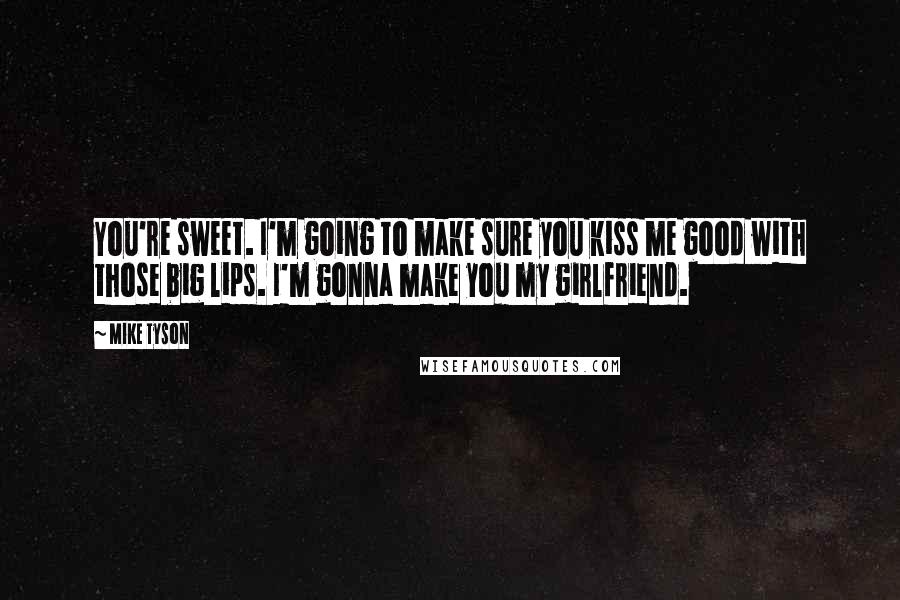 Mike Tyson Quotes: You're sweet. I'm going to make sure you kiss me good with those big lips. I'm gonna make you my girlfriend.