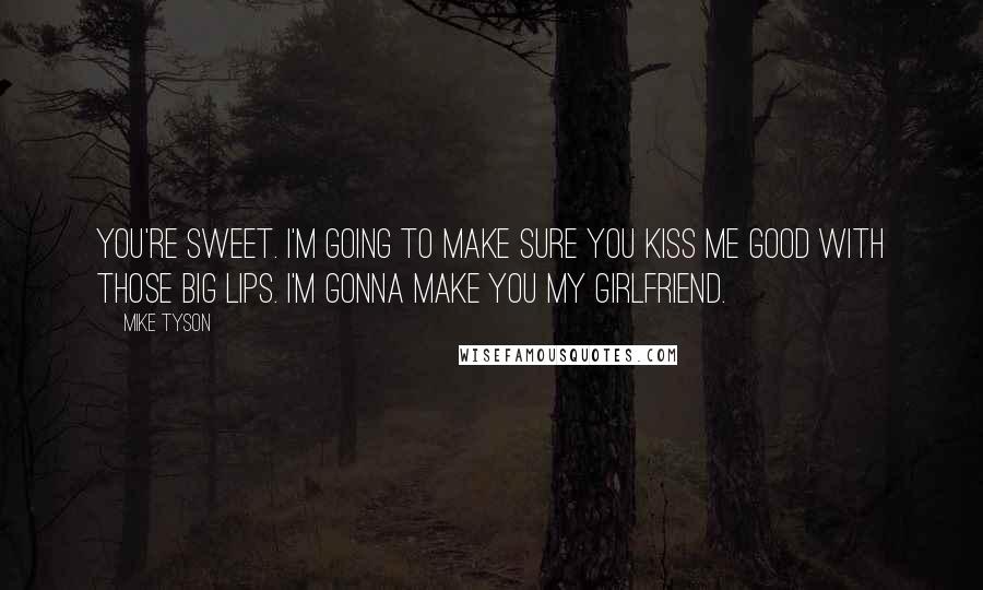 Mike Tyson Quotes: You're sweet. I'm going to make sure you kiss me good with those big lips. I'm gonna make you my girlfriend.