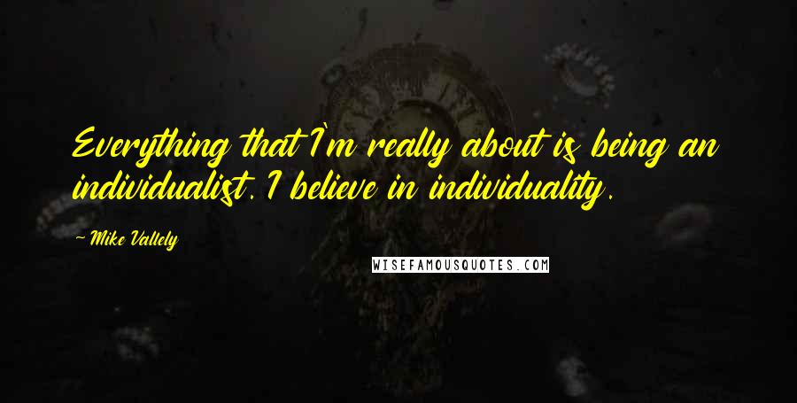Mike Vallely Quotes: Everything that I'm really about is being an individualist. I believe in individuality.