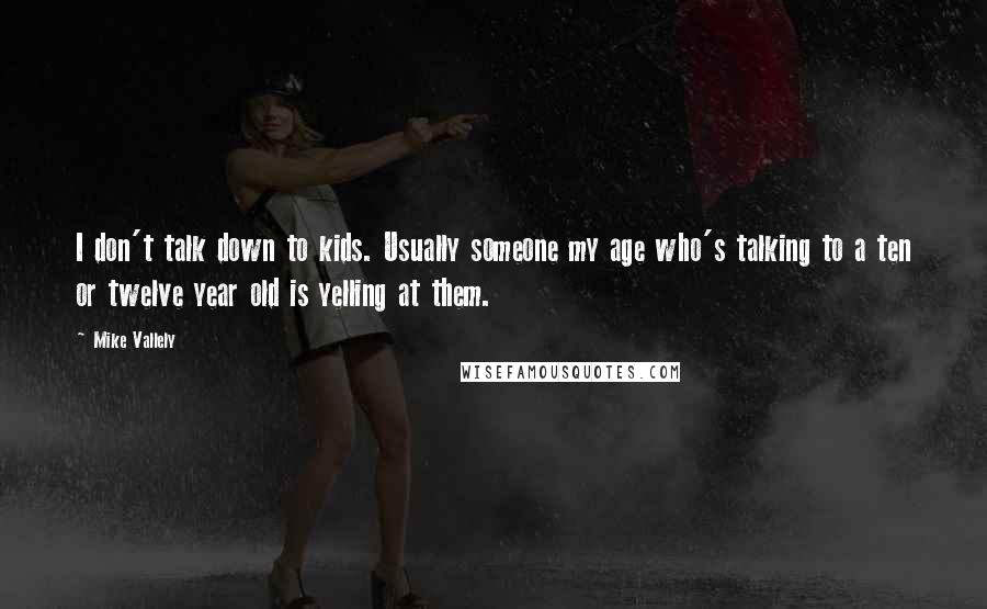 Mike Vallely Quotes: I don't talk down to kids. Usually someone my age who's talking to a ten or twelve year old is yelling at them.