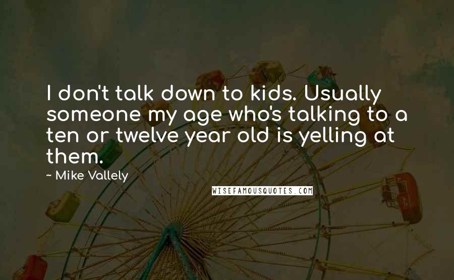 Mike Vallely Quotes: I don't talk down to kids. Usually someone my age who's talking to a ten or twelve year old is yelling at them.