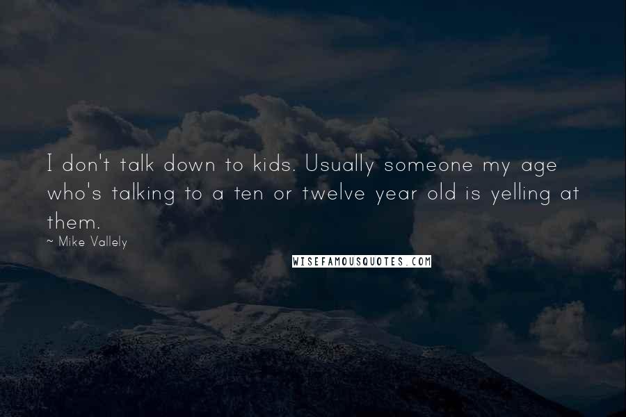 Mike Vallely Quotes: I don't talk down to kids. Usually someone my age who's talking to a ten or twelve year old is yelling at them.