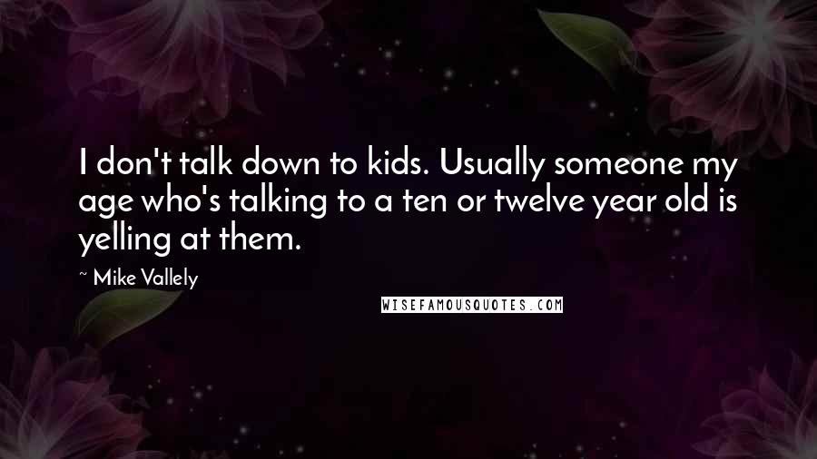 Mike Vallely Quotes: I don't talk down to kids. Usually someone my age who's talking to a ten or twelve year old is yelling at them.