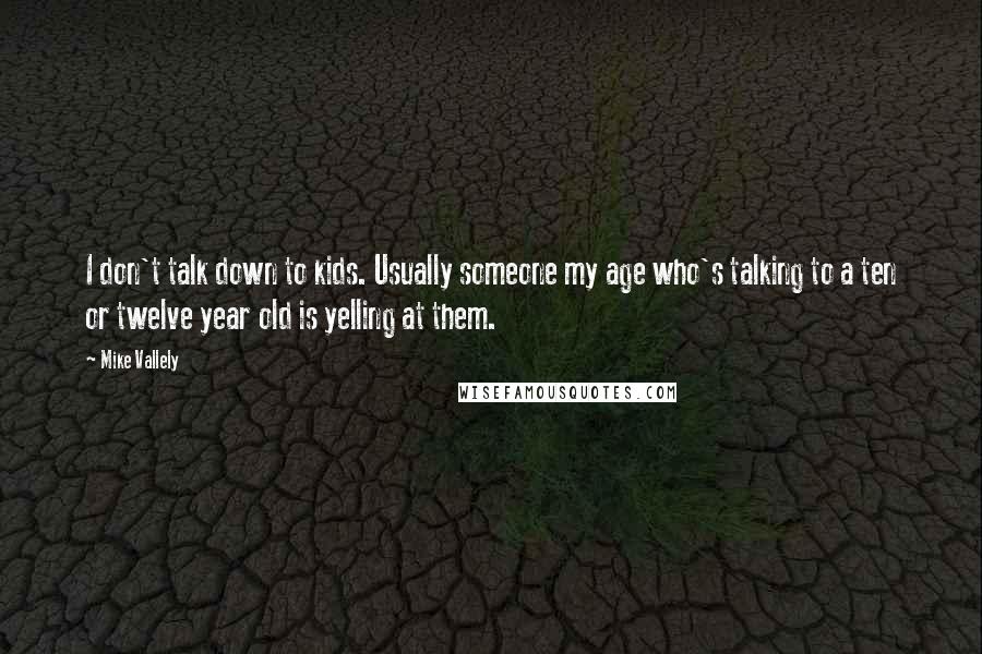 Mike Vallely Quotes: I don't talk down to kids. Usually someone my age who's talking to a ten or twelve year old is yelling at them.