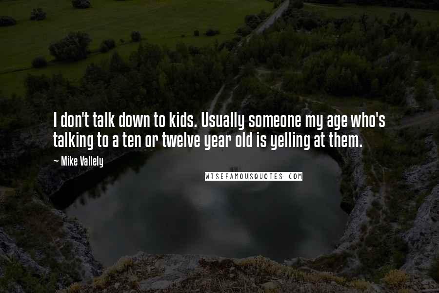 Mike Vallely Quotes: I don't talk down to kids. Usually someone my age who's talking to a ten or twelve year old is yelling at them.