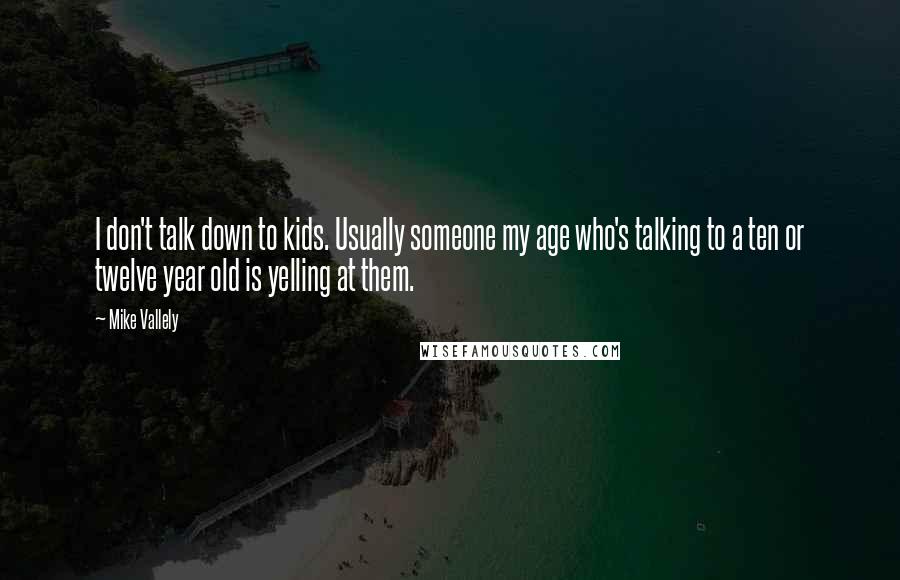 Mike Vallely Quotes: I don't talk down to kids. Usually someone my age who's talking to a ten or twelve year old is yelling at them.