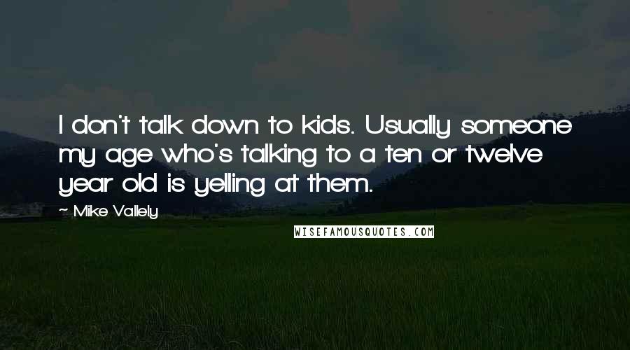 Mike Vallely Quotes: I don't talk down to kids. Usually someone my age who's talking to a ten or twelve year old is yelling at them.