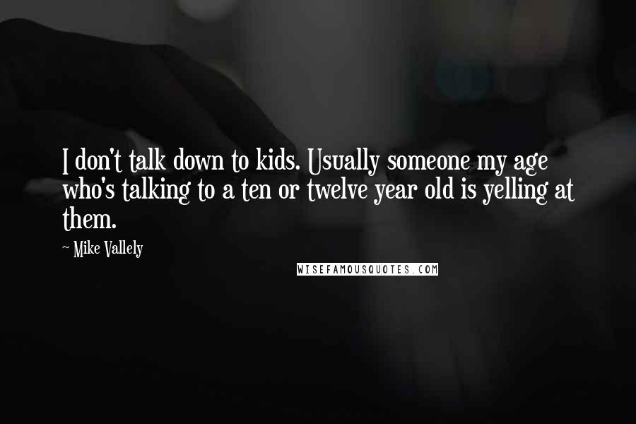 Mike Vallely Quotes: I don't talk down to kids. Usually someone my age who's talking to a ten or twelve year old is yelling at them.