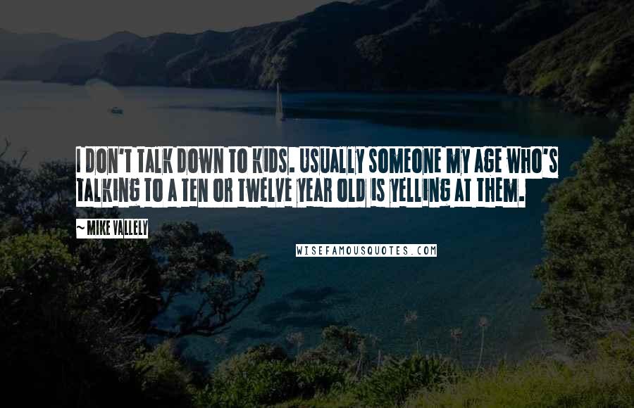 Mike Vallely Quotes: I don't talk down to kids. Usually someone my age who's talking to a ten or twelve year old is yelling at them.