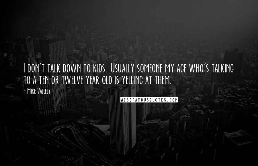 Mike Vallely Quotes: I don't talk down to kids. Usually someone my age who's talking to a ten or twelve year old is yelling at them.