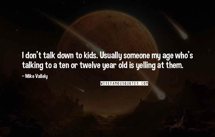 Mike Vallely Quotes: I don't talk down to kids. Usually someone my age who's talking to a ten or twelve year old is yelling at them.