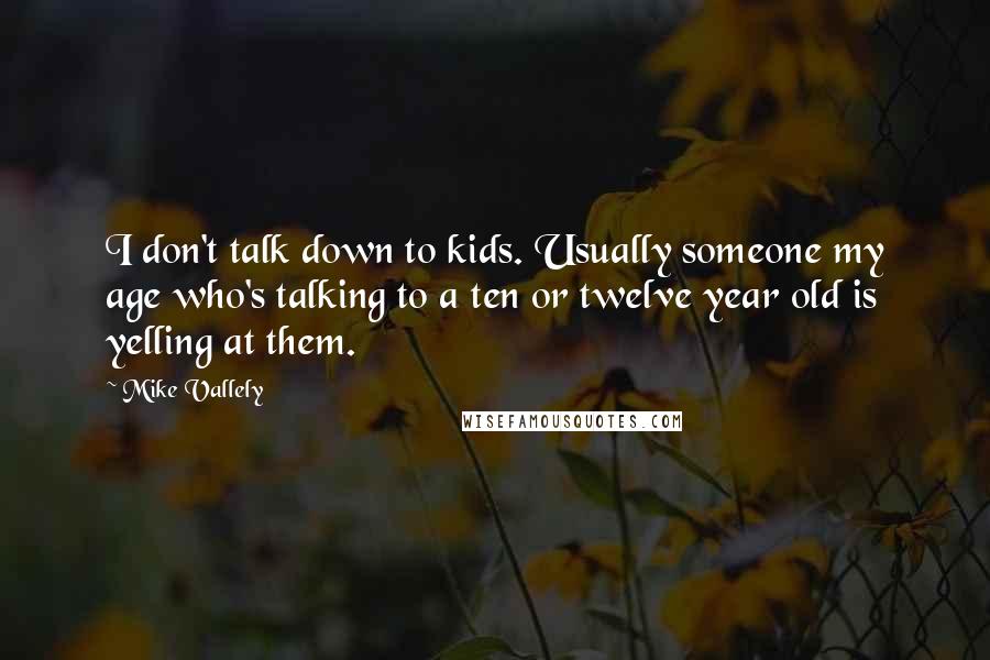 Mike Vallely Quotes: I don't talk down to kids. Usually someone my age who's talking to a ten or twelve year old is yelling at them.