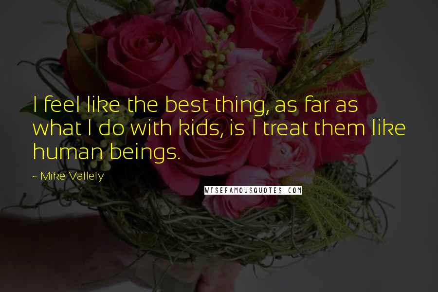 Mike Vallely Quotes: I feel like the best thing, as far as what I do with kids, is I treat them like human beings.