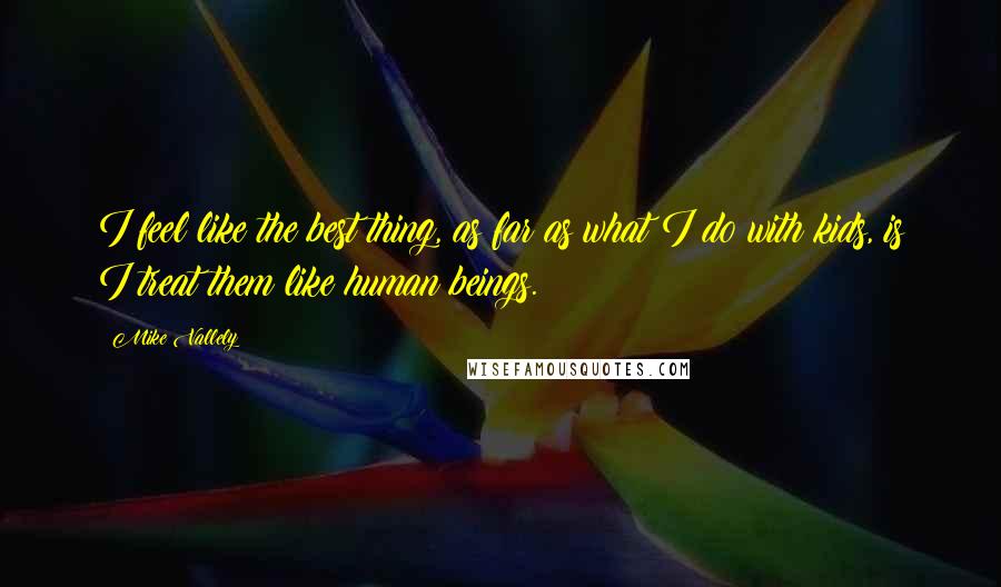 Mike Vallely Quotes: I feel like the best thing, as far as what I do with kids, is I treat them like human beings.