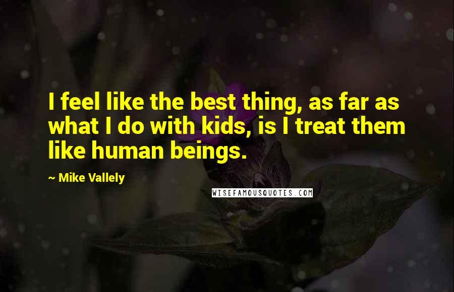 Mike Vallely Quotes: I feel like the best thing, as far as what I do with kids, is I treat them like human beings.