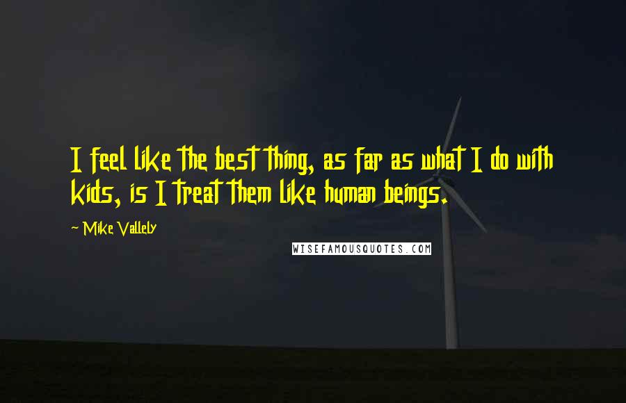 Mike Vallely Quotes: I feel like the best thing, as far as what I do with kids, is I treat them like human beings.