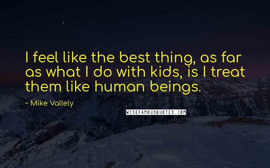 Mike Vallely Quotes: I feel like the best thing, as far as what I do with kids, is I treat them like human beings.