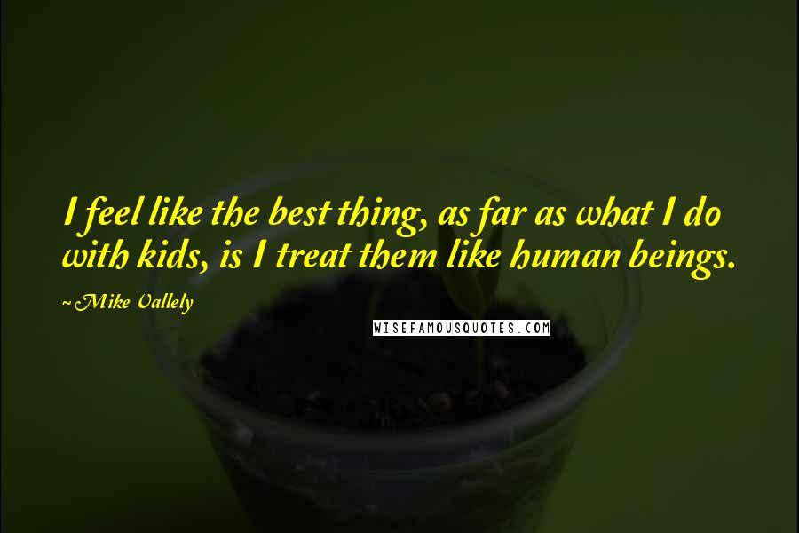 Mike Vallely Quotes: I feel like the best thing, as far as what I do with kids, is I treat them like human beings.