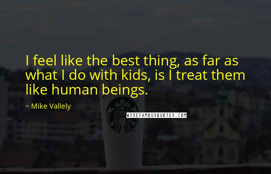 Mike Vallely Quotes: I feel like the best thing, as far as what I do with kids, is I treat them like human beings.