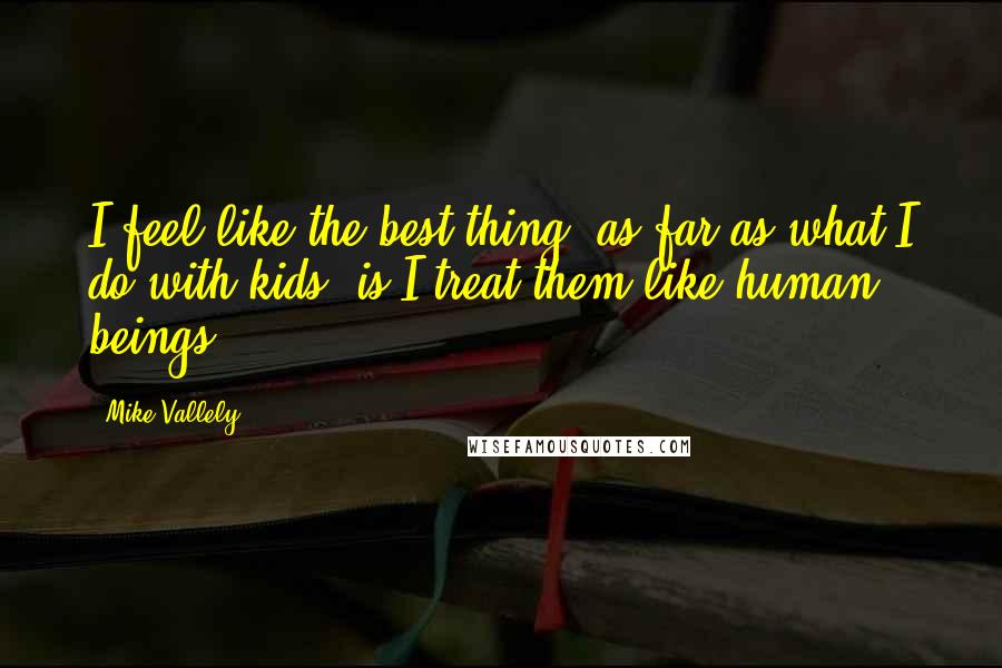 Mike Vallely Quotes: I feel like the best thing, as far as what I do with kids, is I treat them like human beings.