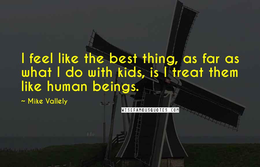 Mike Vallely Quotes: I feel like the best thing, as far as what I do with kids, is I treat them like human beings.