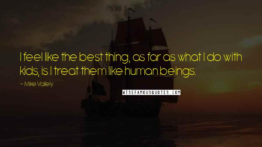 Mike Vallely Quotes: I feel like the best thing, as far as what I do with kids, is I treat them like human beings.