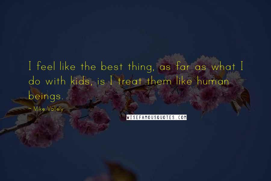 Mike Vallely Quotes: I feel like the best thing, as far as what I do with kids, is I treat them like human beings.