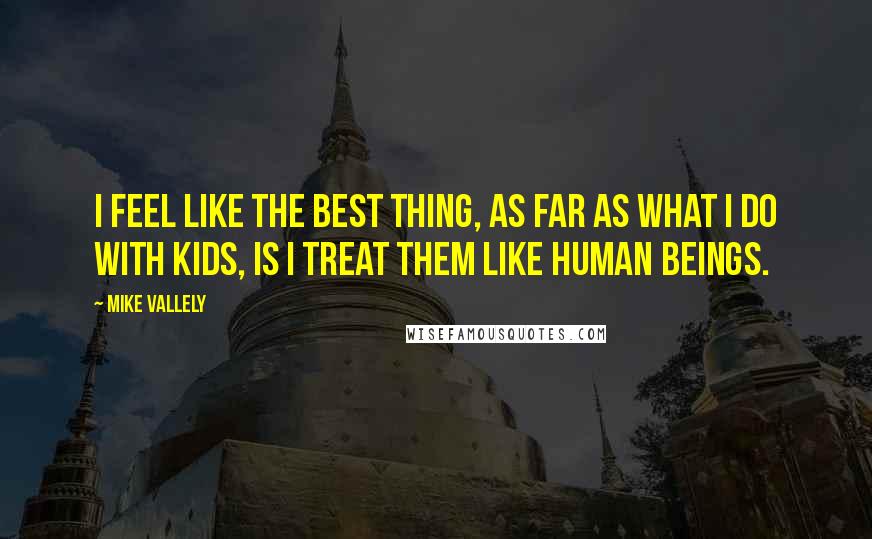 Mike Vallely Quotes: I feel like the best thing, as far as what I do with kids, is I treat them like human beings.